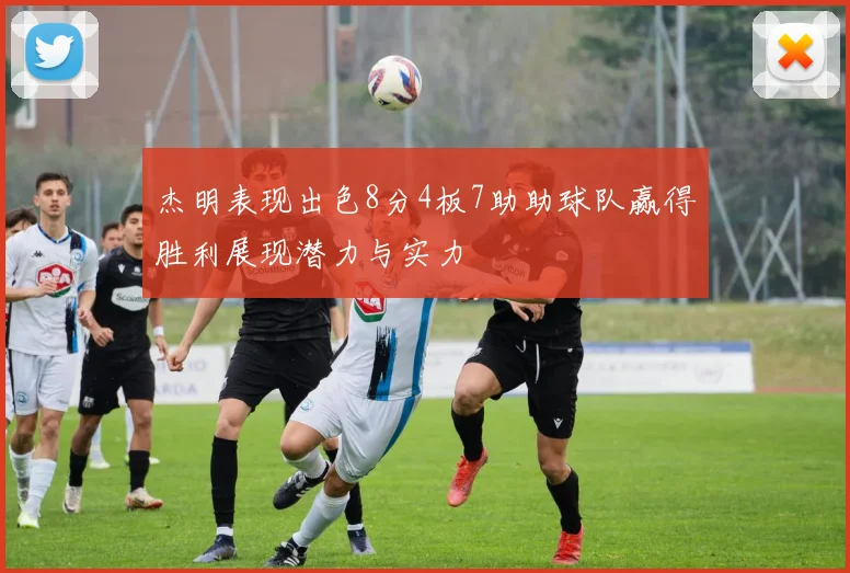 杰明表现出色8分4板7助助球队赢得胜利展现潜力与实力