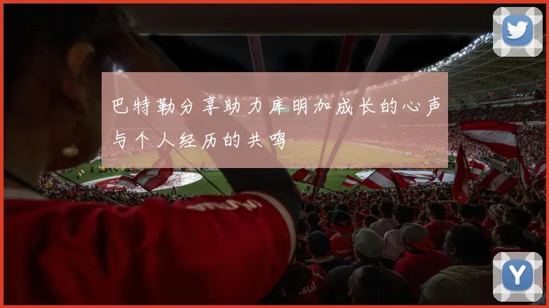 巴特勒分享助力库明加成长的心声与个人经历的共鸣