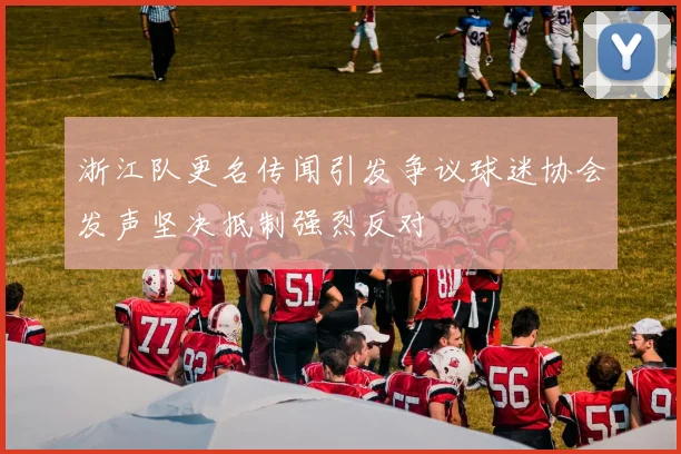浙江队更名传闻引发争议球迷协会发声坚决抵制强烈反对