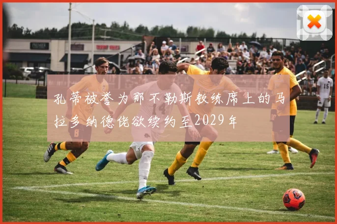 孔蒂被誉为那不勒斯教练席上的马拉多纳德佬欲续约至2029年