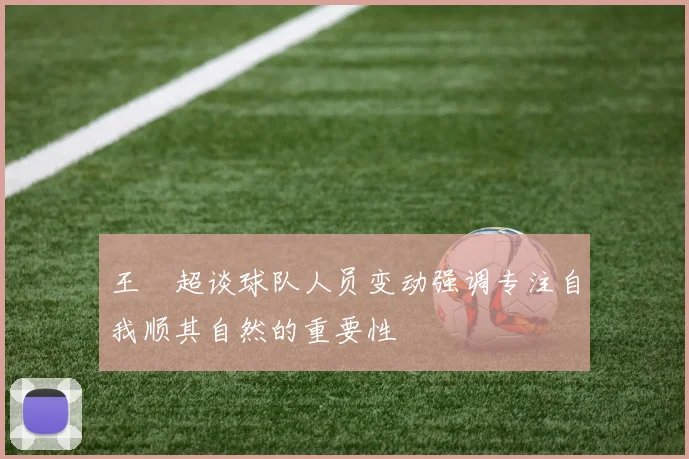 王燊超谈球队人员变动强调专注自我顺其自然的重要性