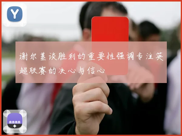 谢尔基谈胜利的重要性强调专注英超联赛的决心与信心