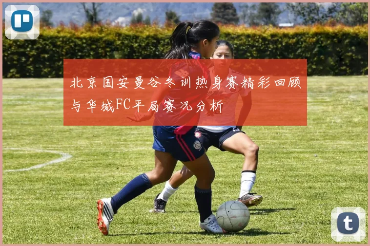 北京国安曼谷冬训热身赛精彩回顾与华城FC平局赛况分析