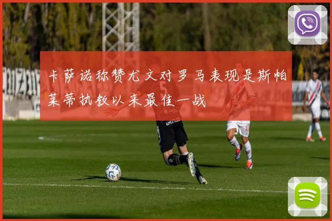 卡萨诺称赞尤文对罗马表现是斯帕莱蒂执教以来最佳一战