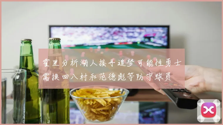 霍里分析湖人接手追梦可能性勇士需换回八村和范德彪等防守球员