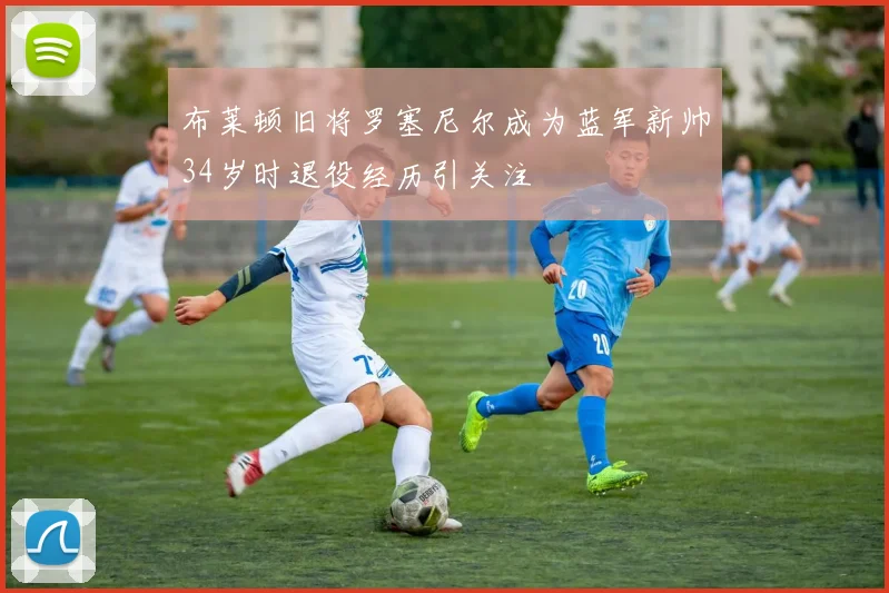 布莱顿旧将罗塞尼尔成为蓝军新帅34岁时退役经历引关注