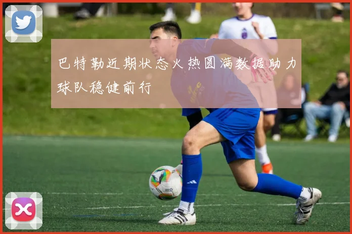 巴特勒近期状态火热圆满数据助力球队稳健前行