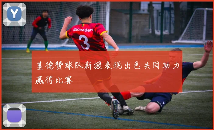 基德赞球队新援表现出色共同助力赢得比赛