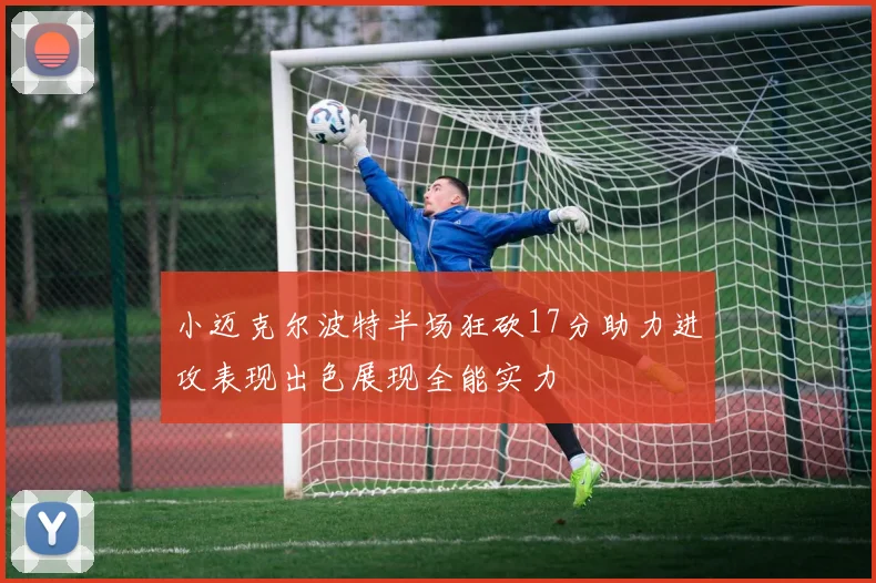 小迈克尔波特半场狂砍17分助力进攻表现出色展现全能实力