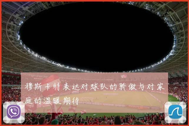 穆斯卡特表达对球队的骄傲与对家庭的温暖期待