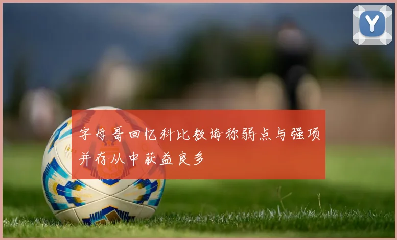 字母哥回忆科比教诲称弱点与强项并存从中获益良多
