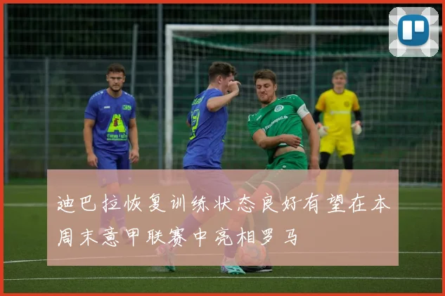 迪巴拉恢复训练状态良好有望在本周末意甲联赛中亮相罗马