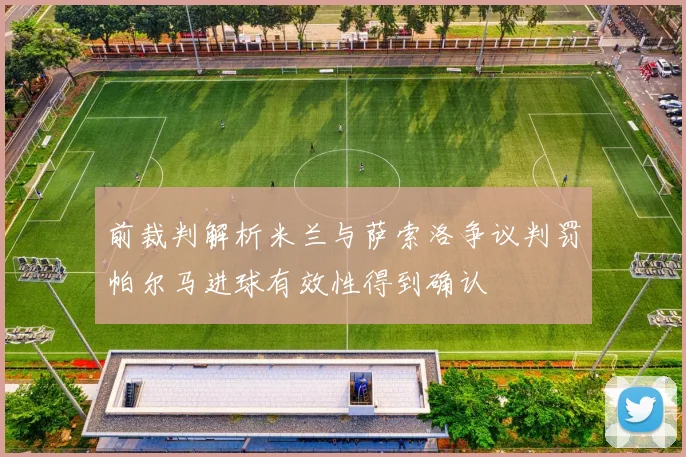 前裁判解析米兰与萨索洛争议判罚帕尔马进球有效性得到确认