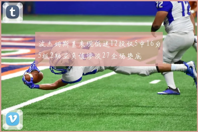 波杰姆斯基表现低迷12投仅5中16分5板2助正负值惨淡27全场垫底