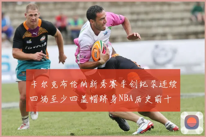 卡尔克布伦纳新秀赛季创纪录连续四场至少四盖帽跻身NBA历史前十
