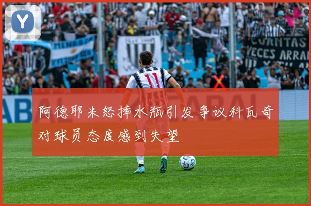 阿德耶米怒摔水瓶引发争议科瓦奇对球员态度感到失望