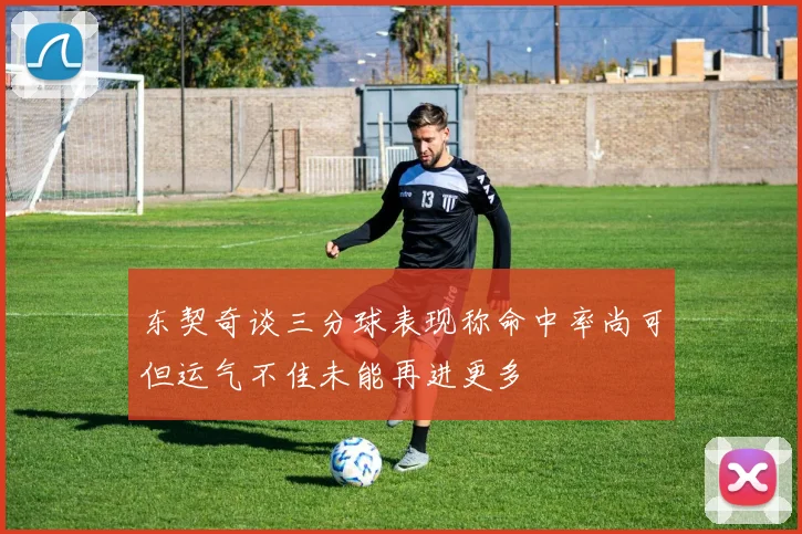 东契奇谈三分球表现称命中率尚可但运气不佳未能再进更多