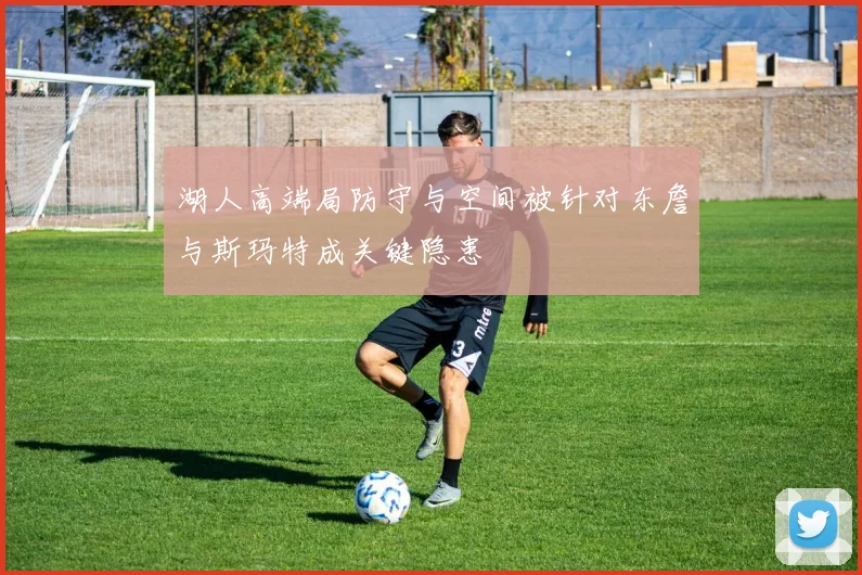 湖人高端局防守与空间被针对东詹与斯玛特成关键隐患