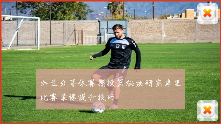 加兰分享休赛期投篮秘诀研究库里比赛录像提升技巧