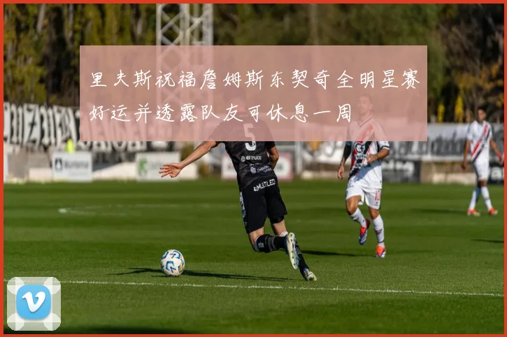 里夫斯祝福詹姆斯东契奇全明星赛好运并透露队友可休息一周