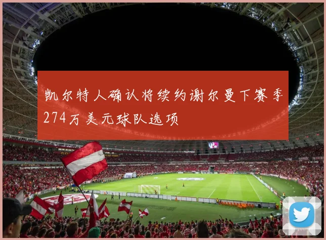 凯尔特人确认将续约谢尔曼下赛季274万美元球队选项