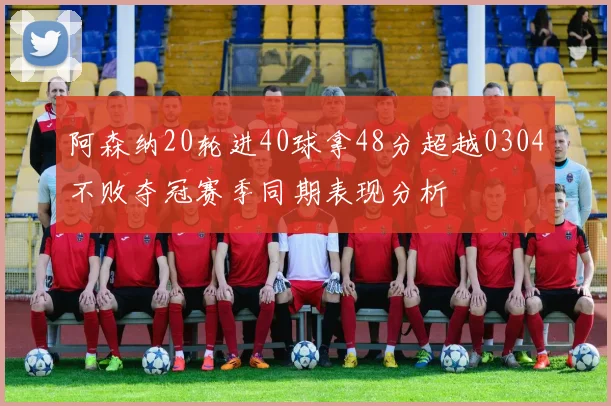 阿森纳20轮进40球拿48分超越0304不败夺冠赛季同期表现分析
