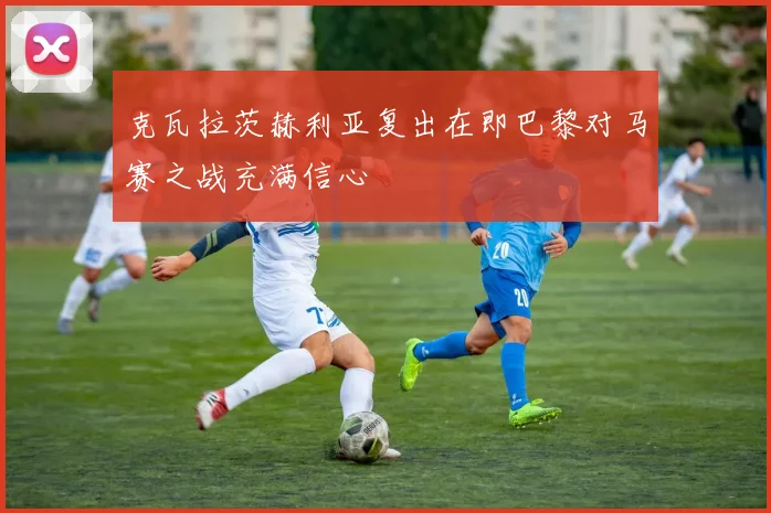克瓦拉茨赫利亚复出在即巴黎对马赛之战充满信心