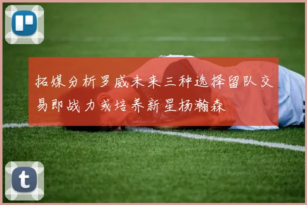 拓媒分析罗威未来三种选择留队交易即战力或培养新星杨瀚森