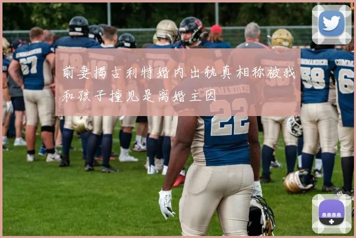 前妻揭古利特婚内出轨真相称被我和孩子撞见是离婚主因