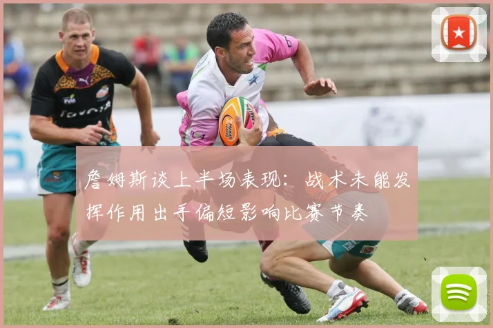 詹姆斯谈上半场表现：战术未能发挥作用出手偏短影响比赛节奏