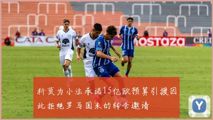 科莫为小法承诺15亿欧预算引援因此拒绝罗马国米的转会邀请