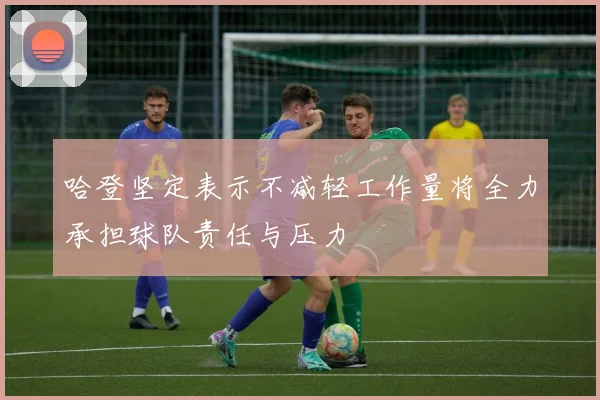 哈登坚定表示不减轻工作量将全力承担球队责任与压力