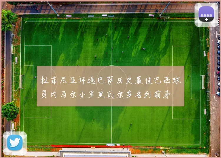 拉菲尼亚评选巴萨历史最佳巴西球员内马尔小罗里瓦尔多名列前茅