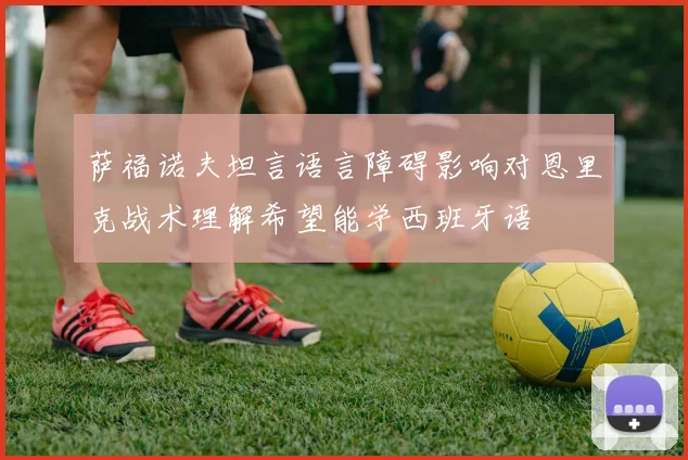 萨福诺夫坦言语言障碍影响对恩里克战术理解希望能学西班牙语