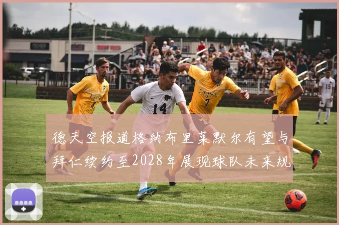 德天空报道格纳布里莱默尔有望与拜仁续约至2028年展现球队未来规划