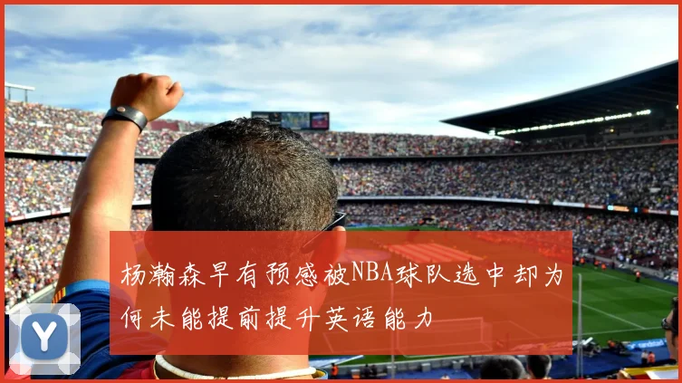 杨瀚森早有预感被NBA球队选中却为何未能提前提升英语能力