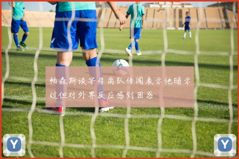 帕森斯谈字母离队传闻表示他暗示过但对外界反应感到困惑