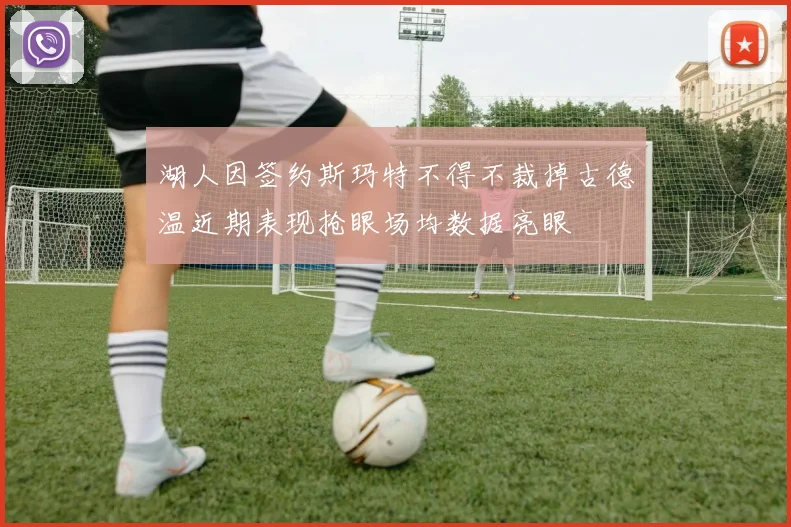 湖人因签约斯玛特不得不裁掉古德温近期表现抢眼场均数据亮眼