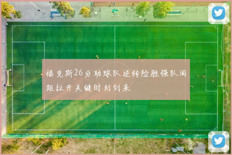 福克斯26分助球队逆转险胜强队间距拉开关键时刻到来