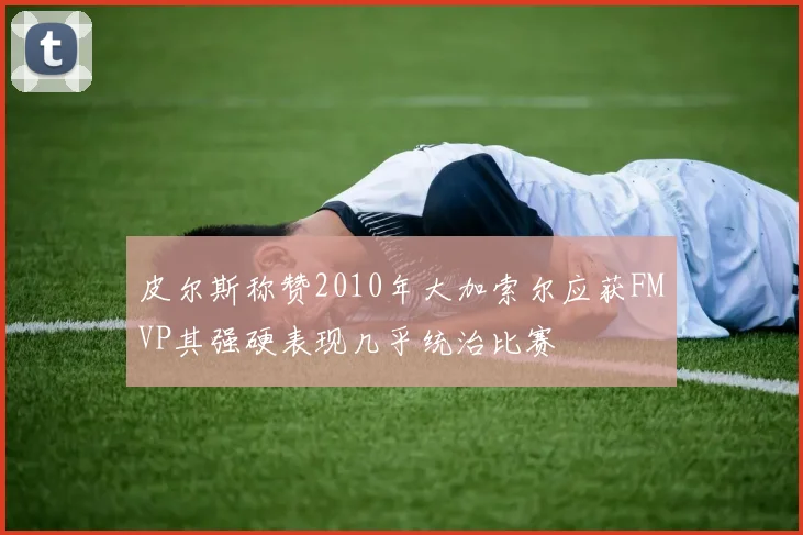 皮尔斯称赞2010年大加索尔应获FMVP其强硬表现几乎统治比赛