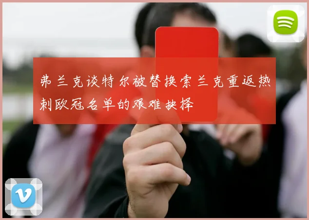 弗兰克谈特尔被替换索兰克重返热刺欧冠名单的艰难抉择