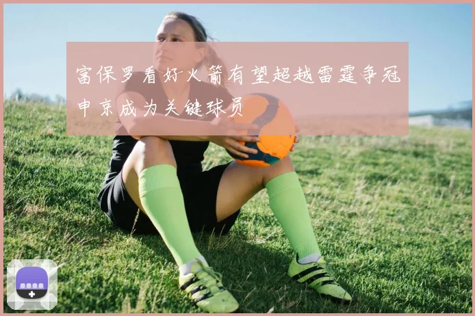富保罗看好火箭有望超越雷霆争冠申京成为关键球员