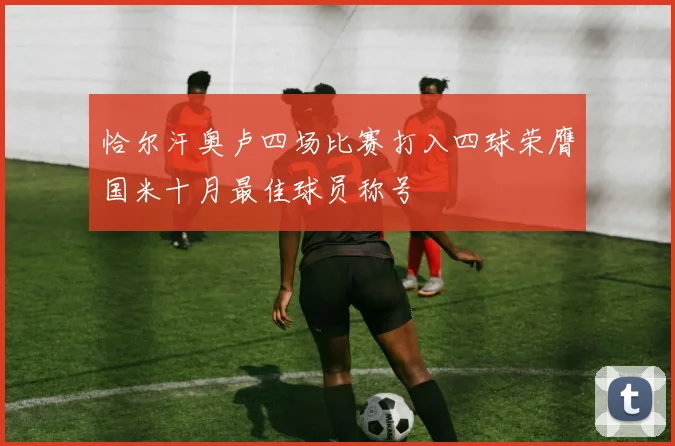 恰尔汗奥卢四场比赛打入四球荣膺国米十月最佳球员称号